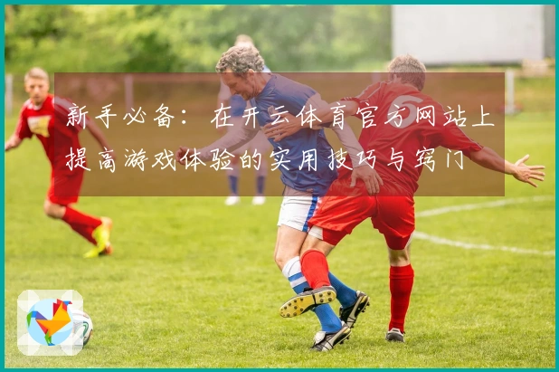 新手必备：在开云体育官方网站上提高游戏体验的实用技巧与窍门