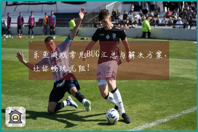 乐鱼游戏常见BUG汇总与解决方案，让你畅玩无阻！