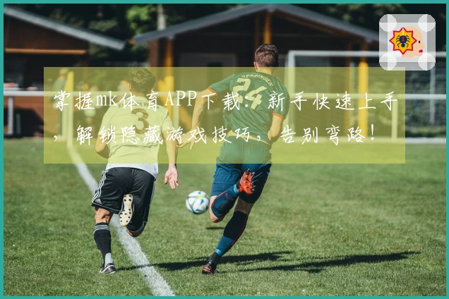 掌握mk体育APP下载：新手快速上手，解锁隐藏游戏技巧，告别弯路！