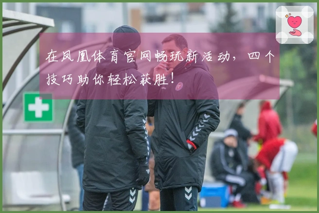在凤凰体育官网畅玩新活动，四个技巧助你轻松获胜！