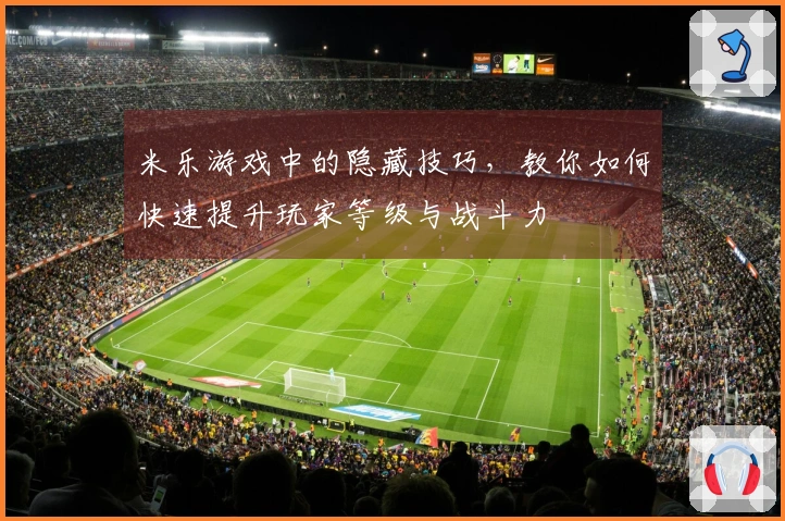 米乐游戏中的隐藏技巧，教你如何快速提升玩家等级与战斗力