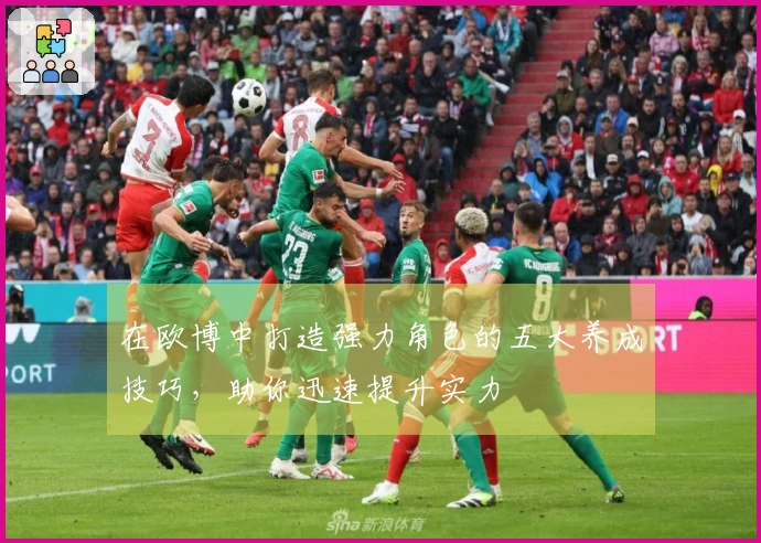 在欧博中打造强力角色的五大养成技巧，助你迅速提升实力