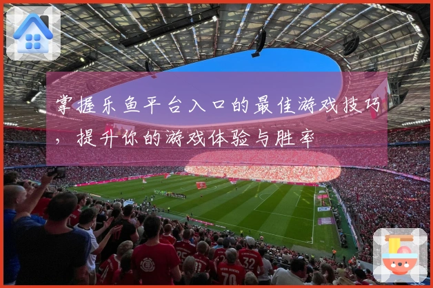 掌握乐鱼平台入口的最佳游戏技巧，提升你的游戏体验与胜率
