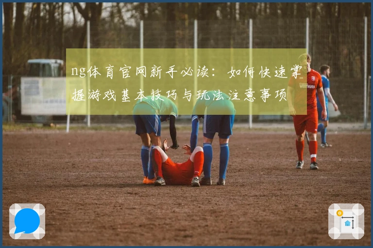 ng体育官网新手必读：如何快速掌握游戏基本技巧与玩法注意事项