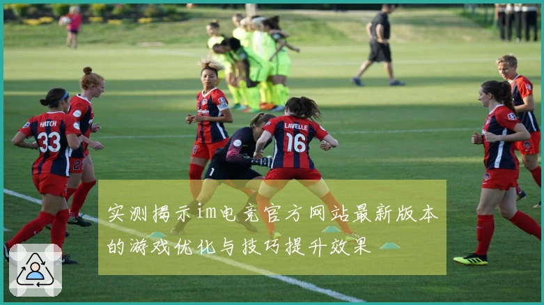 实测揭示im电竞官方网站最新版本的游戏优化与技巧提升效果