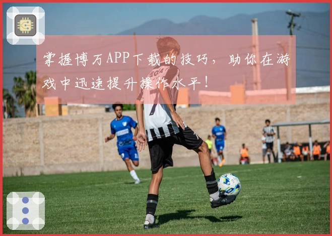 掌握博万APP下载的技巧，助你在游戏中迅速提升操作水平！