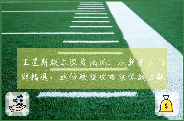 亚星新版本深度试玩：从新手入门到精通，这份硬核攻略助你战力飙升！