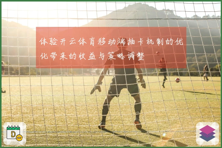 体验开云体育移动端抽卡机制的优化带来的收益与策略调整