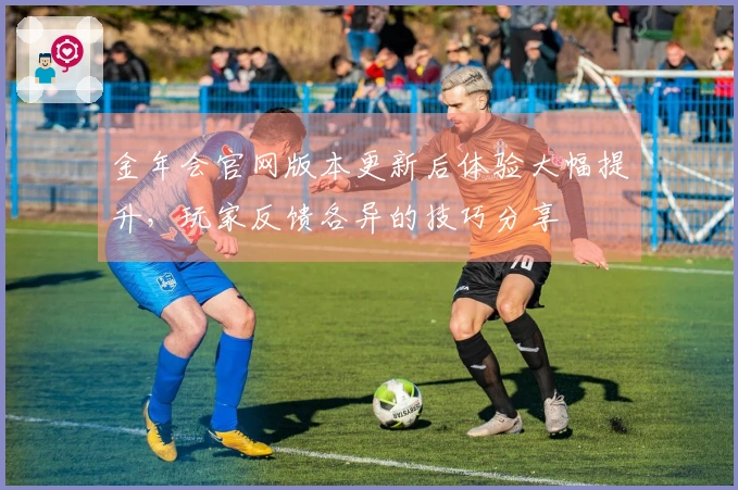 金年会官网版本更新后体验大幅提升，玩家反馈各异的技巧分享