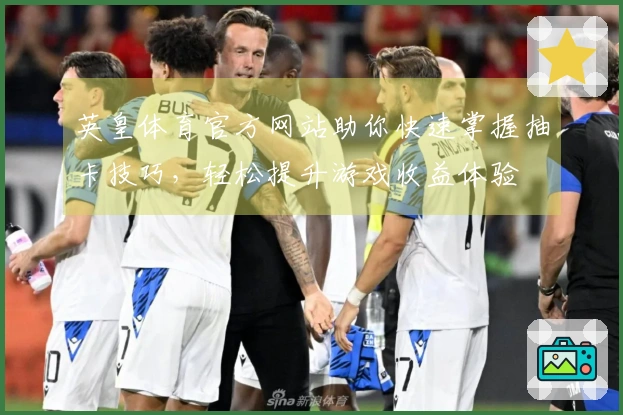 英皇体育官方网站助你快速掌握抽卡技巧，轻松提升游戏收益体验