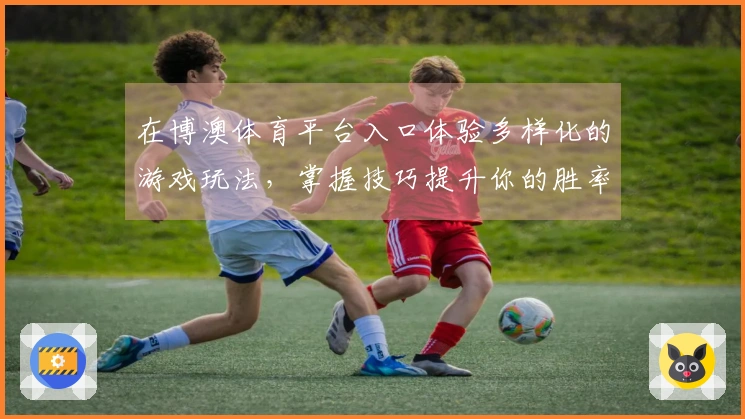 在博澳体育平台入口体验多样化的游戏玩法,掌握技巧提升你的胜率