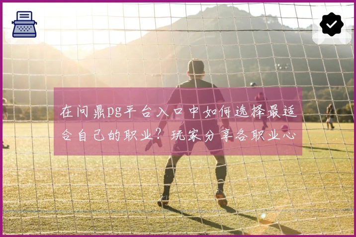 在问鼎pg平台入口中如何选择最适合自己的职业？玩家分享各职业心得与技巧