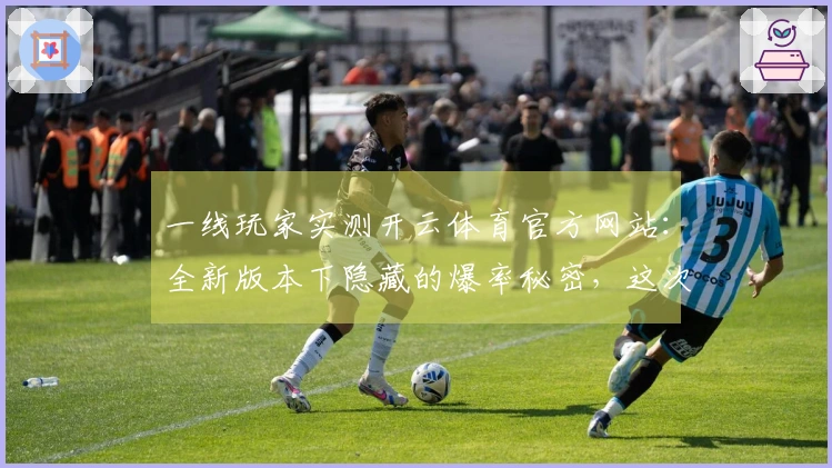 一线玩家实测开云体育官方网站：全新版本下隐藏的爆率秘密，这次真的不一样了