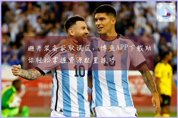 避开装备获取误区，博鱼APP下载助你轻松掌握资源配置技巧