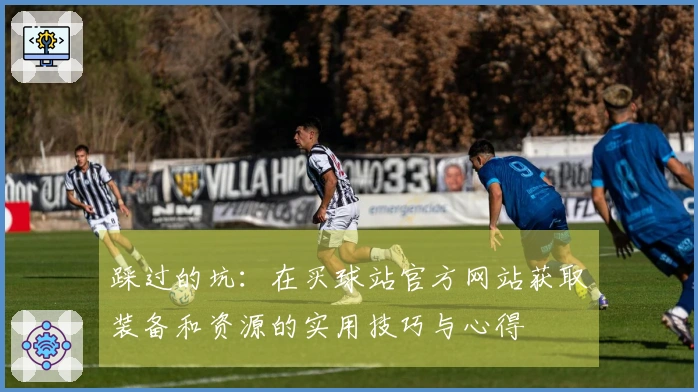 踩过的坑：在买球站官方网站获取装备和资源的实用技巧与心得