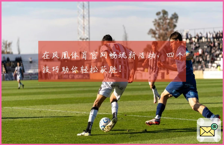 在凤凰体育官网畅玩新活动，四个技巧助你轻松获胜！