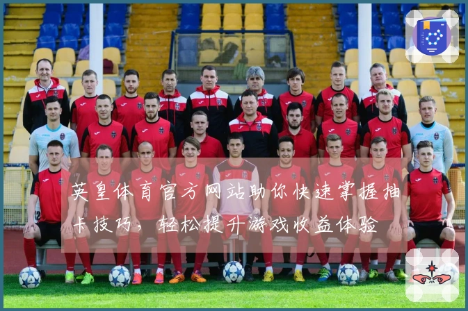 英皇体育官方网站助你快速掌握抽卡技巧，轻松提升游戏收益体验