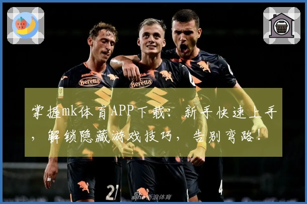 掌握mk体育APP下载：新手快速上手，解锁隐藏游戏技巧，告别弯路！