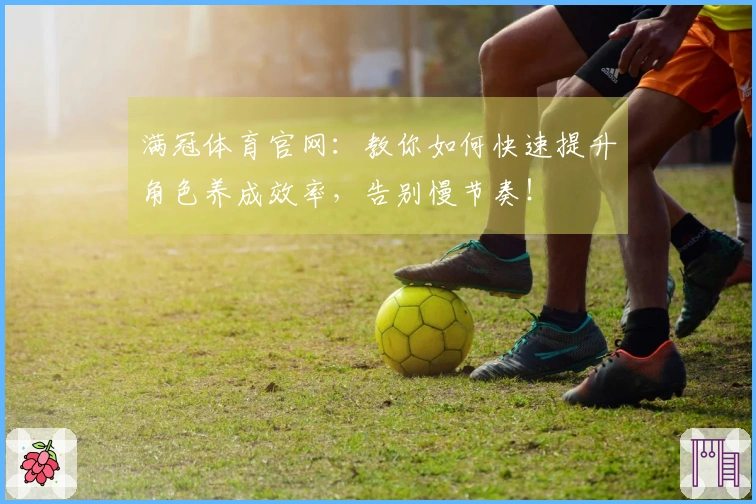 满冠体育官网：教你如何快速提升角色养成效率，告别慢节奏！