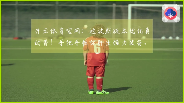 开云体育官网：这波新版本优化真的香！手把手教你肝出强力装备，告别卡关烦恼！