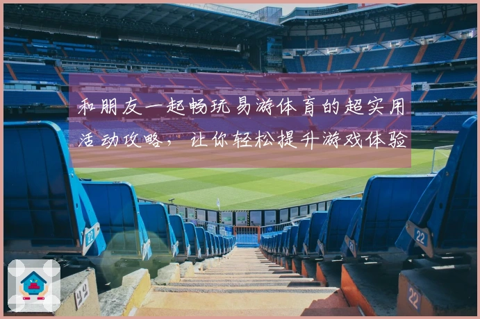 和朋友一起畅玩易游体育的超实用活动攻略，让你轻松提升游戏体验！